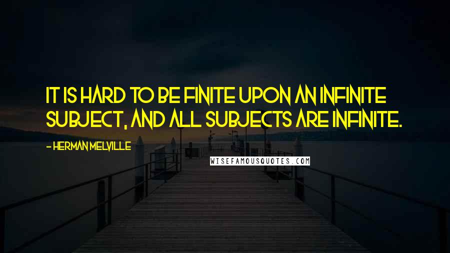 Herman Melville Quotes: It is hard to be finite upon an infinite subject, and all subjects are infinite.