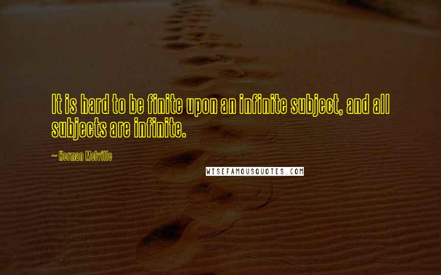 Herman Melville Quotes: It is hard to be finite upon an infinite subject, and all subjects are infinite.
