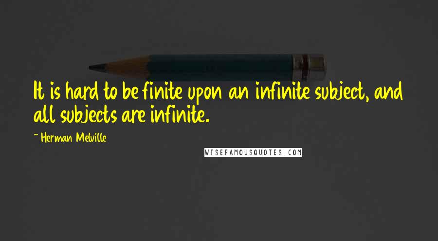 Herman Melville Quotes: It is hard to be finite upon an infinite subject, and all subjects are infinite.
