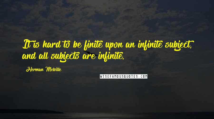 Herman Melville Quotes: It is hard to be finite upon an infinite subject, and all subjects are infinite.