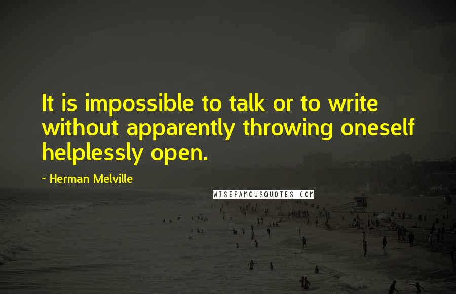 Herman Melville Quotes: It is impossible to talk or to write without apparently throwing oneself helplessly open.