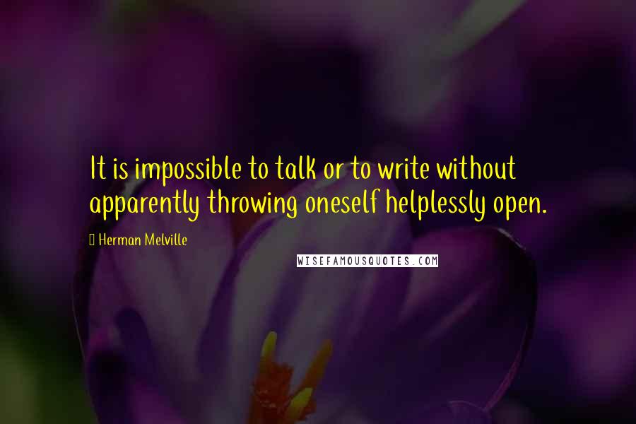 Herman Melville Quotes: It is impossible to talk or to write without apparently throwing oneself helplessly open.