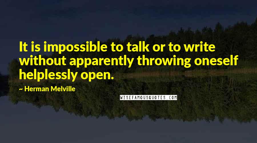 Herman Melville Quotes: It is impossible to talk or to write without apparently throwing oneself helplessly open.