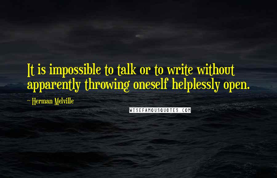 Herman Melville Quotes: It is impossible to talk or to write without apparently throwing oneself helplessly open.