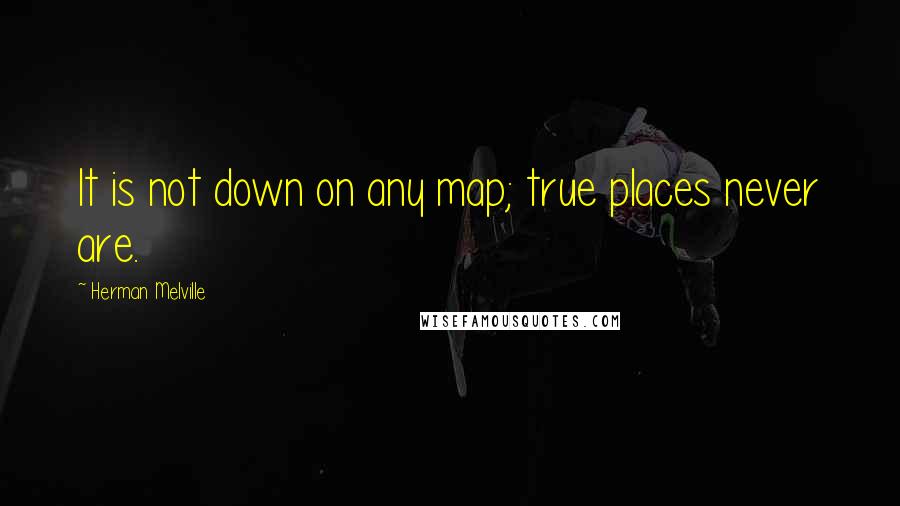 Herman Melville Quotes: It is not down on any map; true places never are.