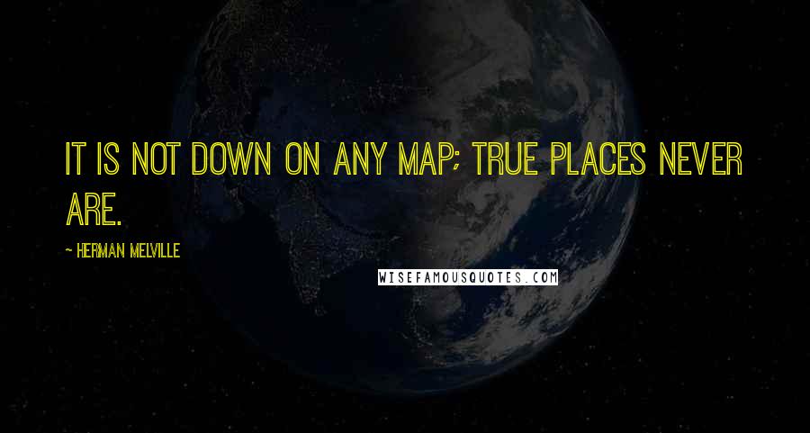 Herman Melville Quotes: It is not down on any map; true places never are.