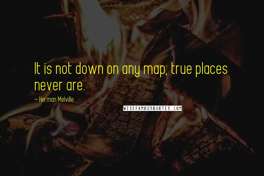 Herman Melville Quotes: It is not down on any map; true places never are.