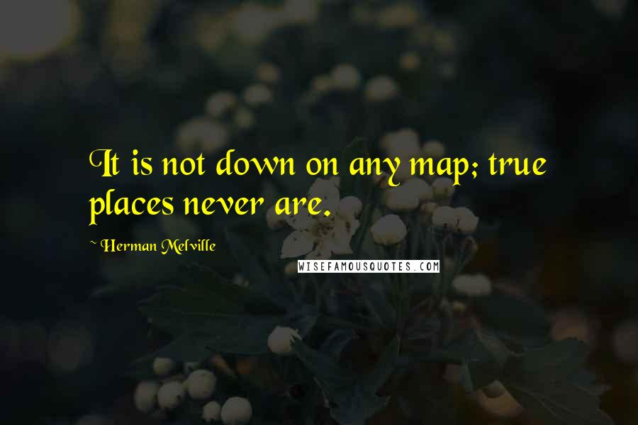 Herman Melville Quotes: It is not down on any map; true places never are.