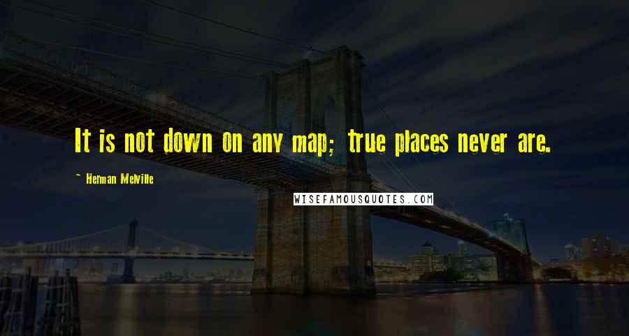 Herman Melville Quotes: It is not down on any map; true places never are.