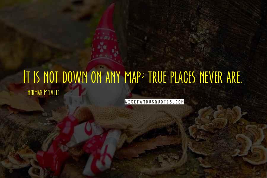 Herman Melville Quotes: It is not down on any map; true places never are.