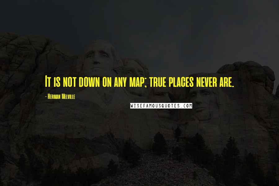 Herman Melville Quotes: It is not down on any map; true places never are.