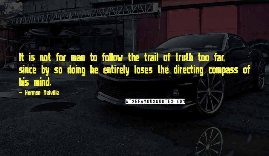 Herman Melville Quotes: It is not for man to follow the trail of truth too far, since by so doing he entirely loses the directing compass of his mind.