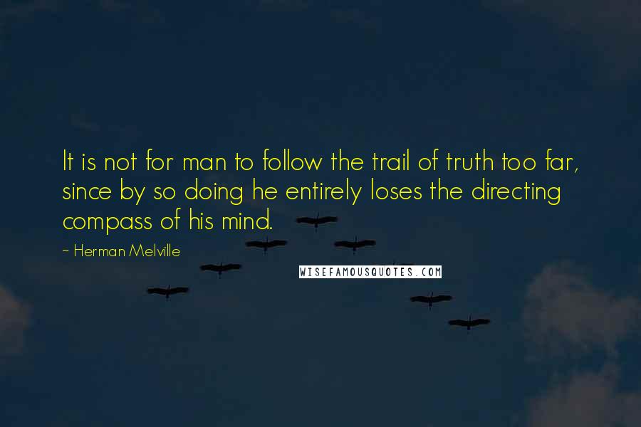 Herman Melville Quotes: It is not for man to follow the trail of truth too far, since by so doing he entirely loses the directing compass of his mind.