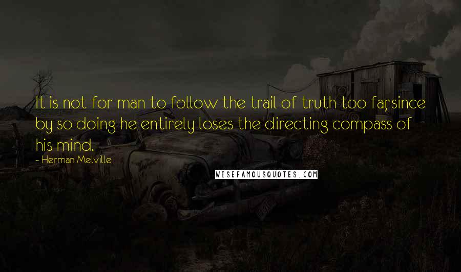 Herman Melville Quotes: It is not for man to follow the trail of truth too far, since by so doing he entirely loses the directing compass of his mind.