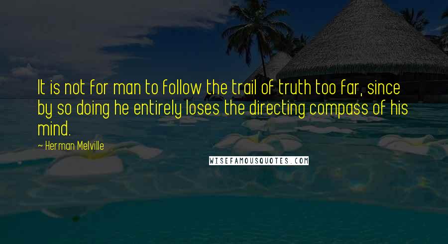 Herman Melville Quotes: It is not for man to follow the trail of truth too far, since by so doing he entirely loses the directing compass of his mind.