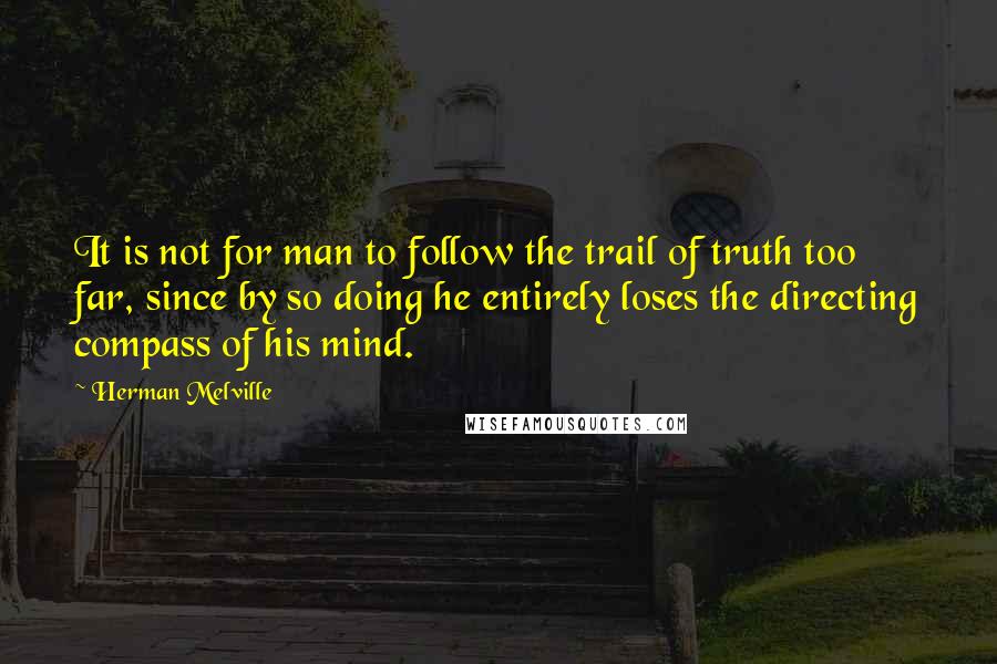 Herman Melville Quotes: It is not for man to follow the trail of truth too far, since by so doing he entirely loses the directing compass of his mind.