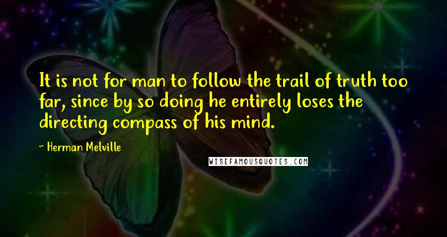 Herman Melville Quotes: It is not for man to follow the trail of truth too far, since by so doing he entirely loses the directing compass of his mind.