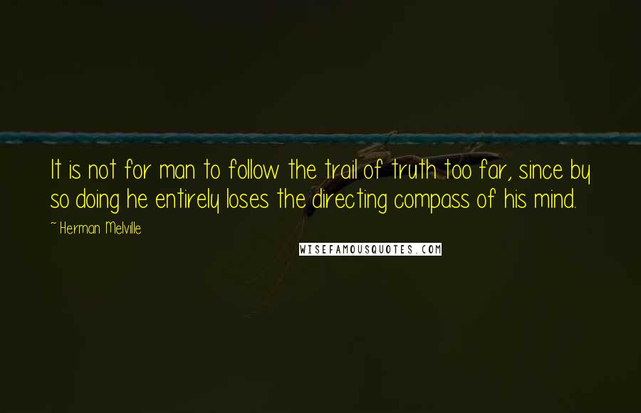 Herman Melville Quotes: It is not for man to follow the trail of truth too far, since by so doing he entirely loses the directing compass of his mind.