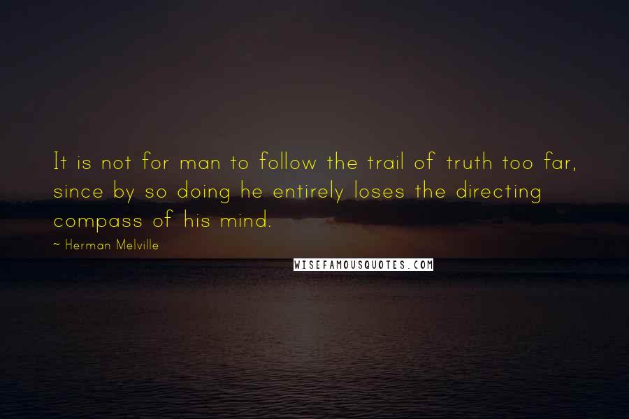 Herman Melville Quotes: It is not for man to follow the trail of truth too far, since by so doing he entirely loses the directing compass of his mind.