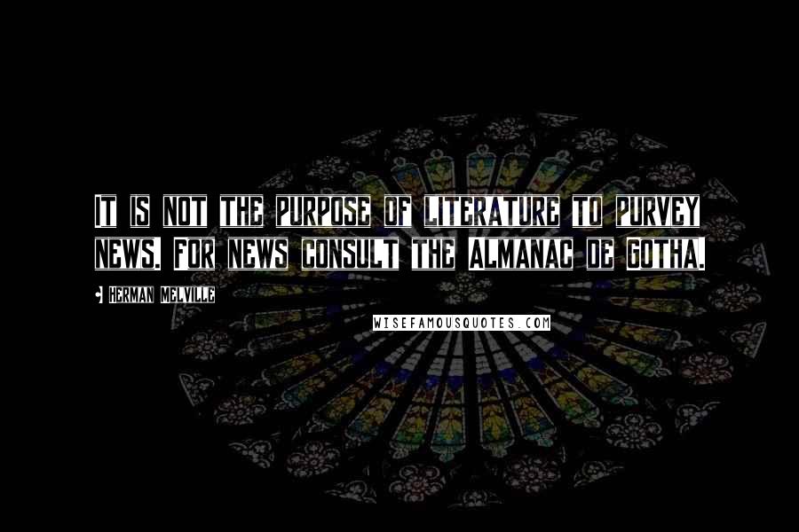 Herman Melville Quotes: It is not the purpose of literature to purvey news. For news consult the Almanac de Gotha.