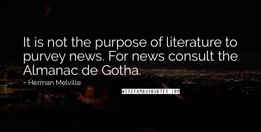 Herman Melville Quotes: It is not the purpose of literature to purvey news. For news consult the Almanac de Gotha.