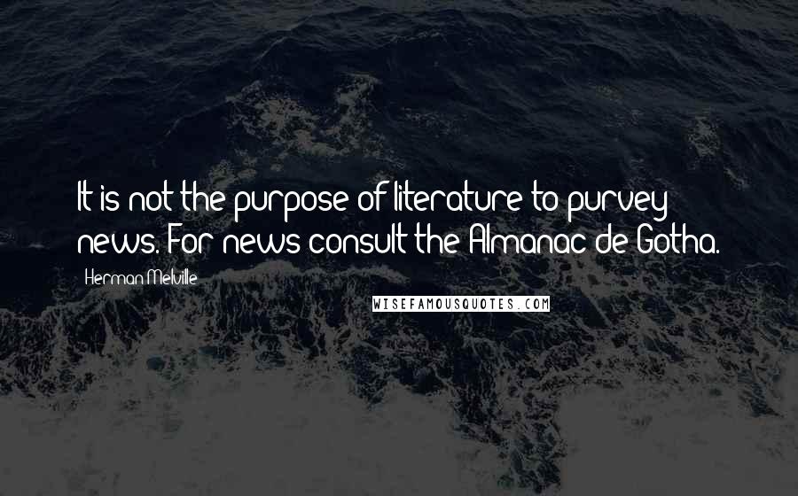 Herman Melville Quotes: It is not the purpose of literature to purvey news. For news consult the Almanac de Gotha.