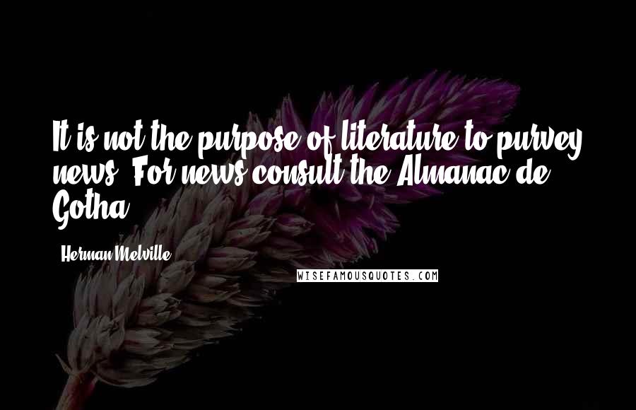 Herman Melville Quotes: It is not the purpose of literature to purvey news. For news consult the Almanac de Gotha.