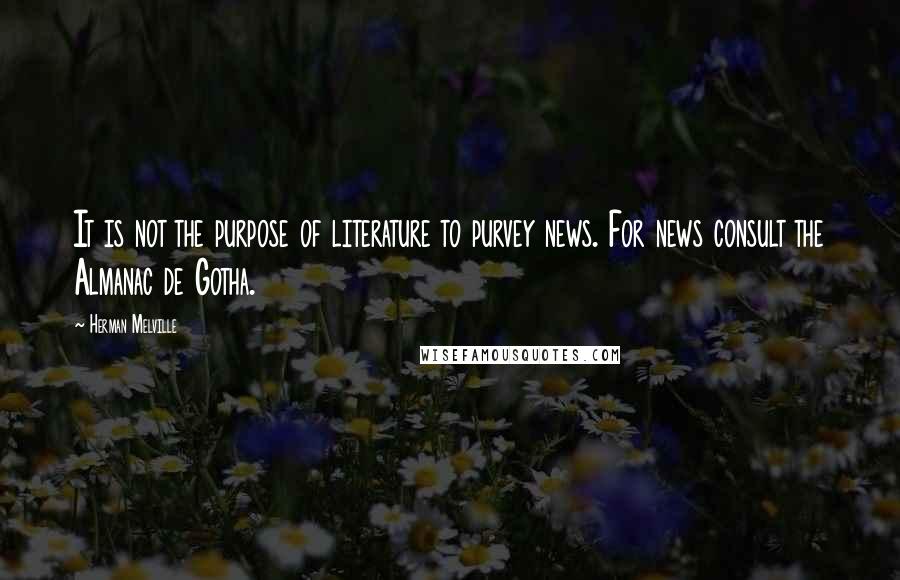 Herman Melville Quotes: It is not the purpose of literature to purvey news. For news consult the Almanac de Gotha.