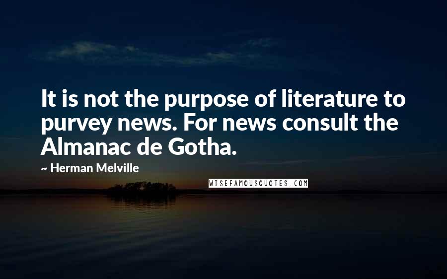 Herman Melville Quotes: It is not the purpose of literature to purvey news. For news consult the Almanac de Gotha.