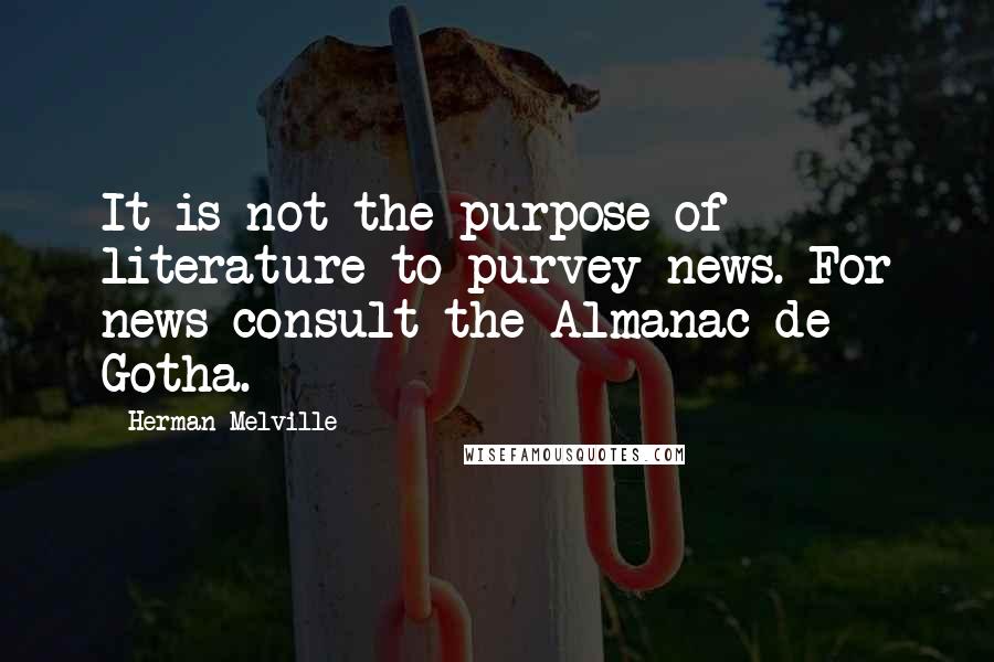 Herman Melville Quotes: It is not the purpose of literature to purvey news. For news consult the Almanac de Gotha.