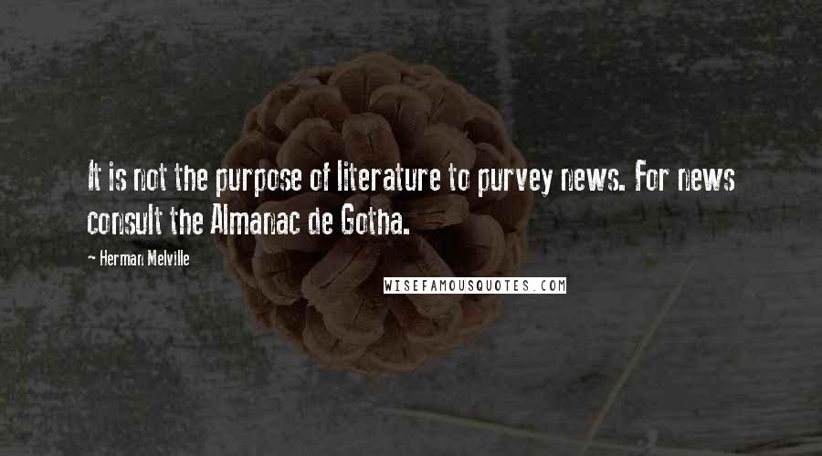 Herman Melville Quotes: It is not the purpose of literature to purvey news. For news consult the Almanac de Gotha.