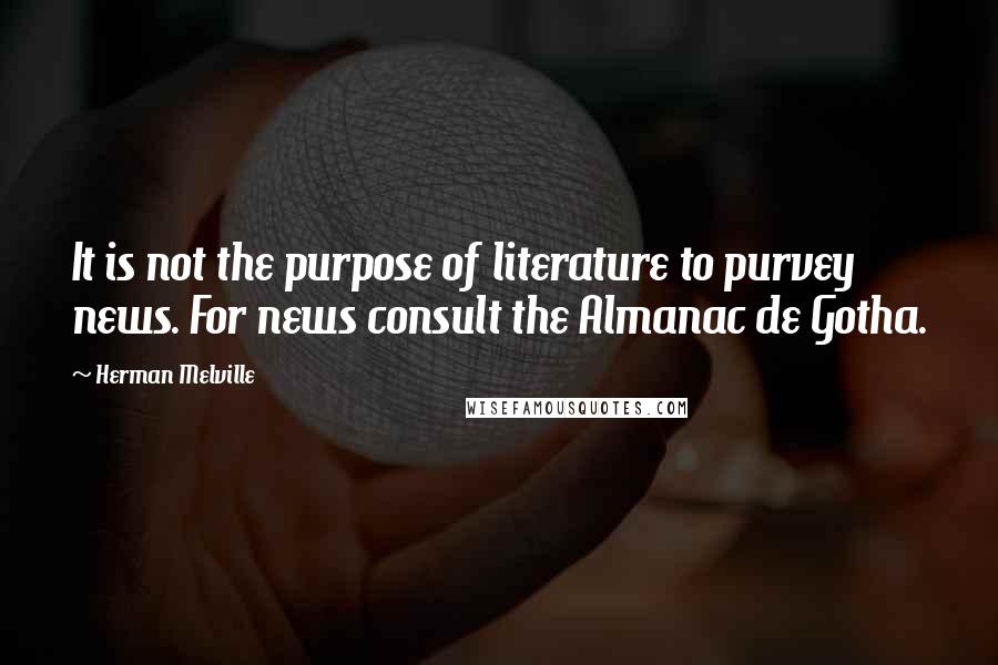 Herman Melville Quotes: It is not the purpose of literature to purvey news. For news consult the Almanac de Gotha.