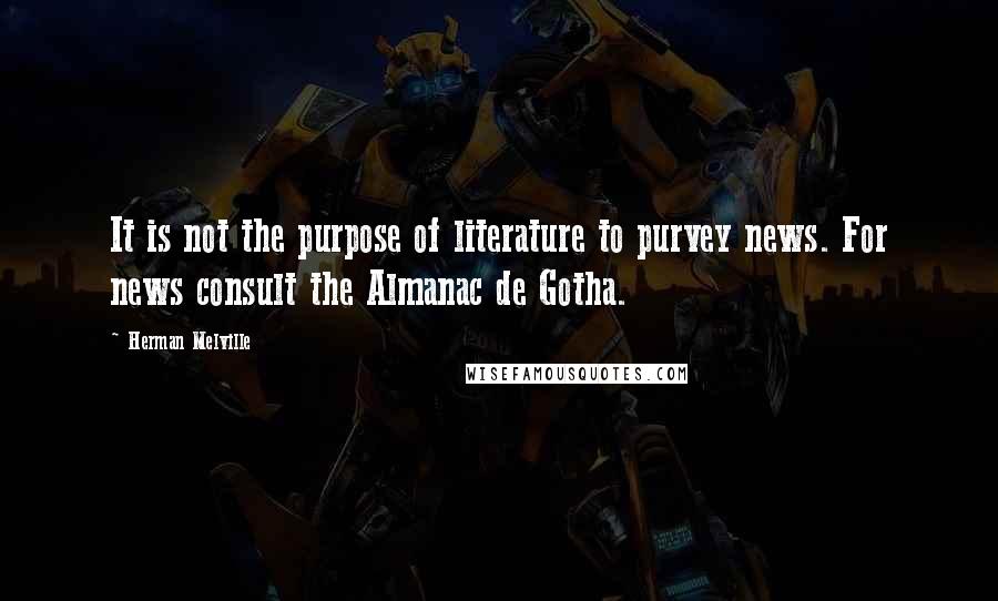 Herman Melville Quotes: It is not the purpose of literature to purvey news. For news consult the Almanac de Gotha.