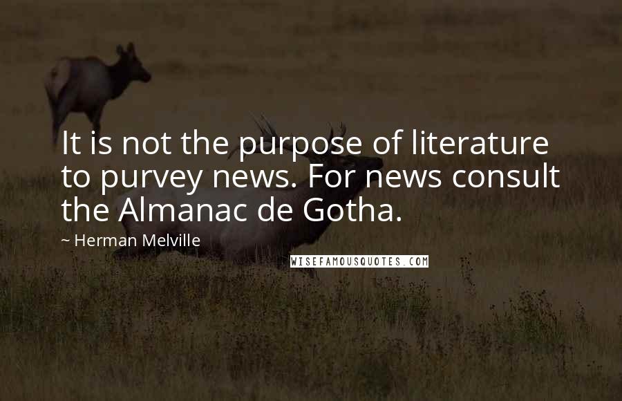 Herman Melville Quotes: It is not the purpose of literature to purvey news. For news consult the Almanac de Gotha.