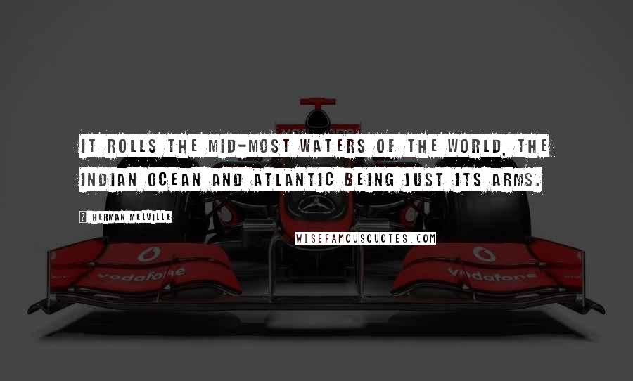 Herman Melville Quotes: It rolls the mid-most waters of the world, the Indian Ocean and Atlantic being just its arms.