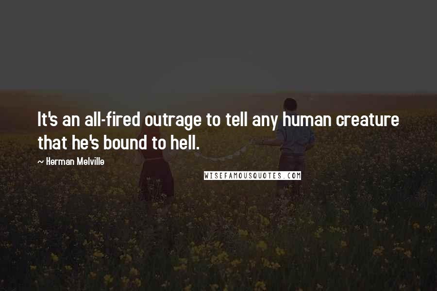 Herman Melville Quotes: It's an all-fired outrage to tell any human creature that he's bound to hell.