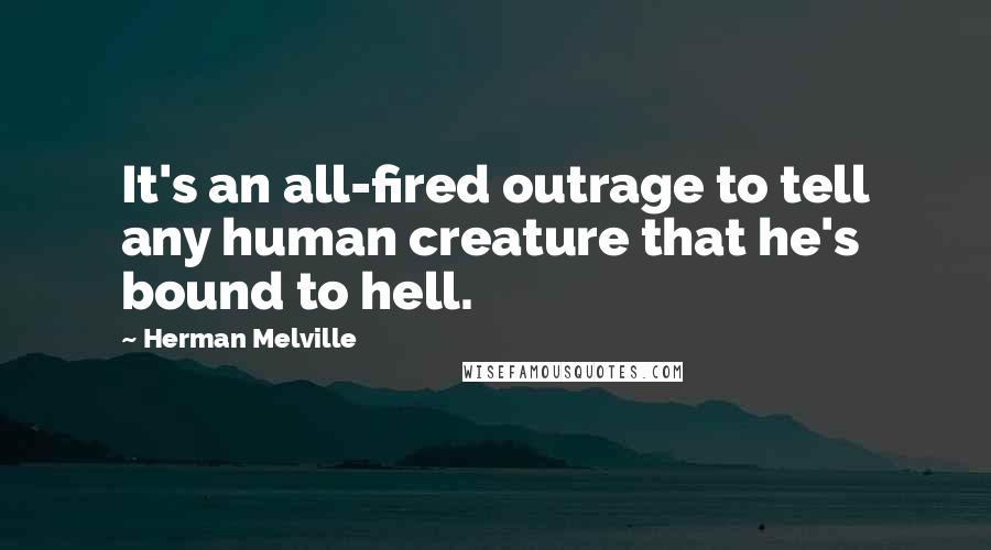 Herman Melville Quotes: It's an all-fired outrage to tell any human creature that he's bound to hell.