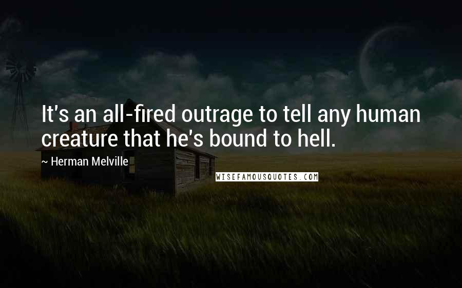 Herman Melville Quotes: It's an all-fired outrage to tell any human creature that he's bound to hell.