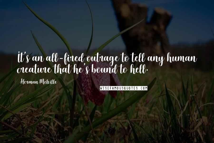 Herman Melville Quotes: It's an all-fired outrage to tell any human creature that he's bound to hell.