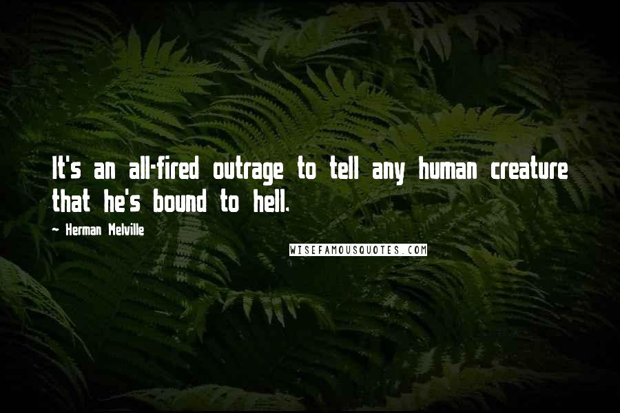 Herman Melville Quotes: It's an all-fired outrage to tell any human creature that he's bound to hell.