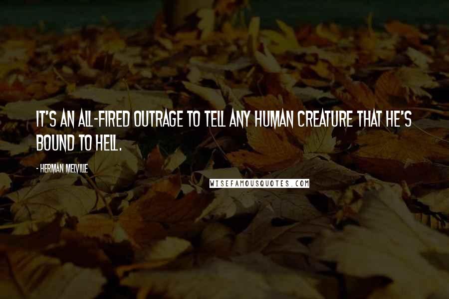 Herman Melville Quotes: It's an all-fired outrage to tell any human creature that he's bound to hell.