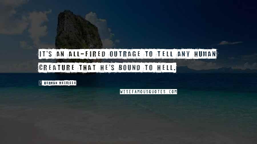 Herman Melville Quotes: It's an all-fired outrage to tell any human creature that he's bound to hell.