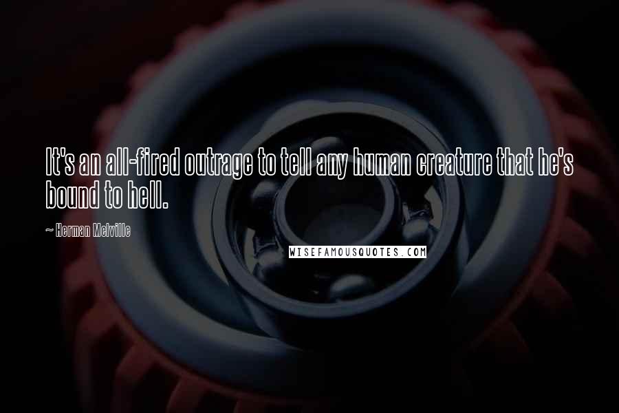 Herman Melville Quotes: It's an all-fired outrage to tell any human creature that he's bound to hell.