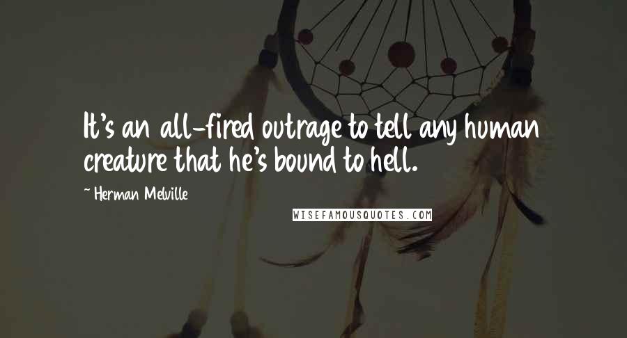 Herman Melville Quotes: It's an all-fired outrage to tell any human creature that he's bound to hell.