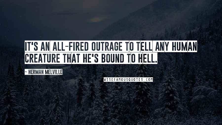 Herman Melville Quotes: It's an all-fired outrage to tell any human creature that he's bound to hell.