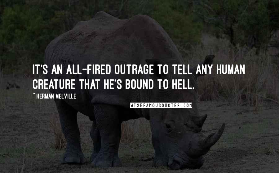 Herman Melville Quotes: It's an all-fired outrage to tell any human creature that he's bound to hell.