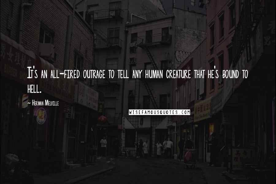 Herman Melville Quotes: It's an all-fired outrage to tell any human creature that he's bound to hell.