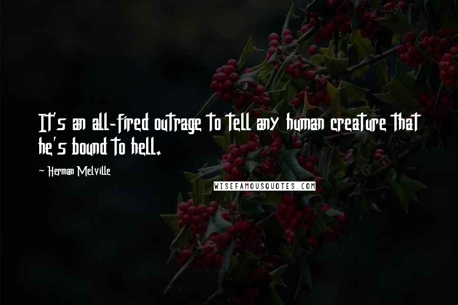 Herman Melville Quotes: It's an all-fired outrage to tell any human creature that he's bound to hell.