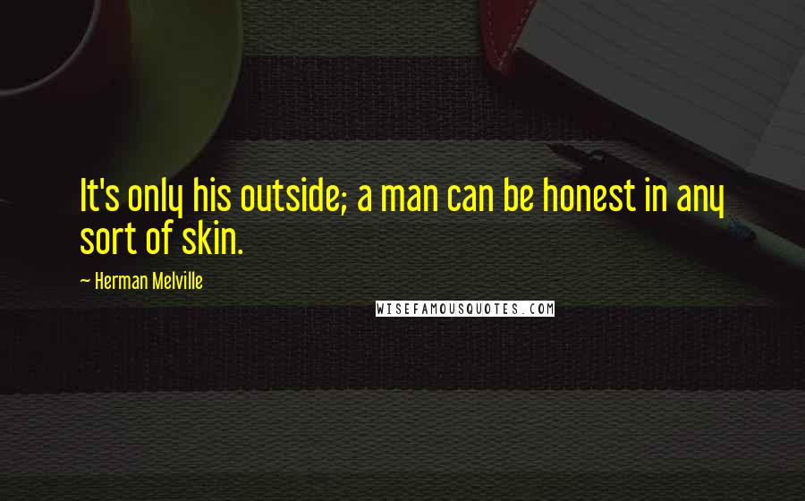 Herman Melville Quotes: It's only his outside; a man can be honest in any sort of skin.