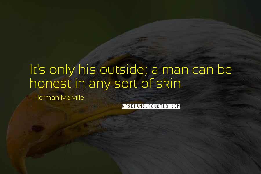 Herman Melville Quotes: It's only his outside; a man can be honest in any sort of skin.